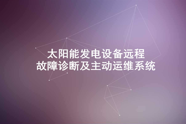 太阳能发电设备远程故障诊断及主动运维系统