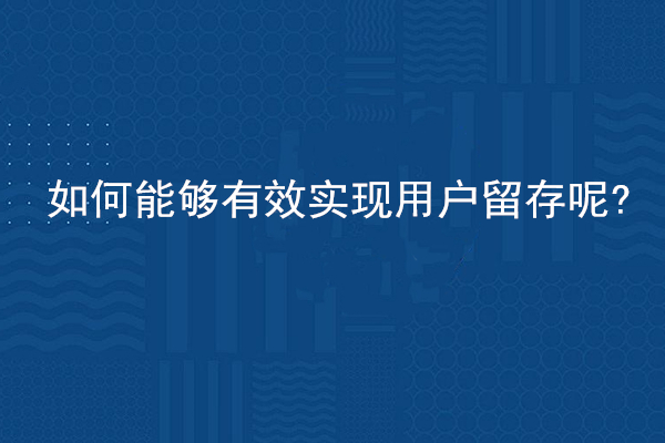 如何能够有效实现用户留存呢?